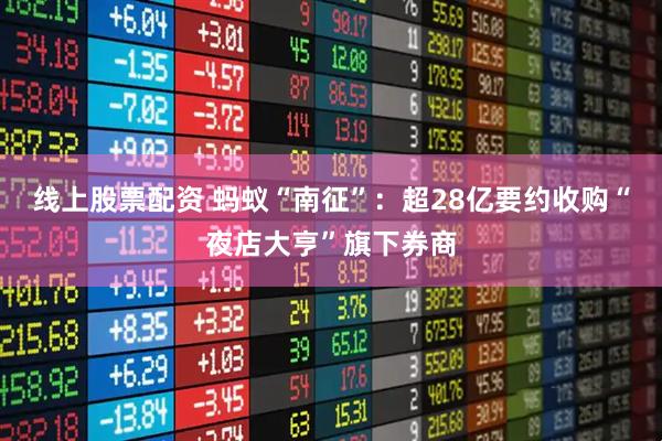 线上股票配资 蚂蚁“南征”：超28亿要约收购“夜店大亨”旗下券商