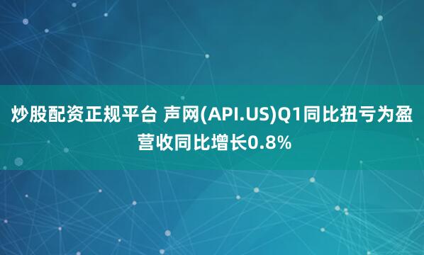 炒股配资正规平台 声网(API.US)Q1同比扭亏为盈 营收同比增长0.8%