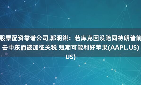 股票配资靠谱公司 郭明錤：若库克因没陪同特朗普前去中东而被加征关税 短期可能利好苹果(AAPL.US)