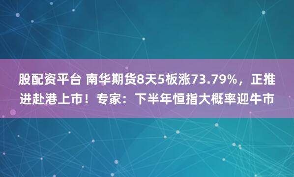 股配资平台 南华期货8天5板涨73.79%，正推进赴港上市！专家：下半年恒指大概率迎牛市