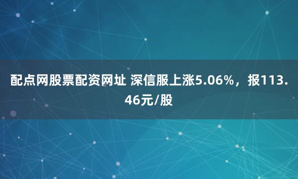 配点网股票配资网址 深信服上涨5.06%，报113.46元/股