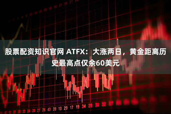 股票配资知识官网 ATFX：大涨两日，黄金距离历史最高点仅余60美元